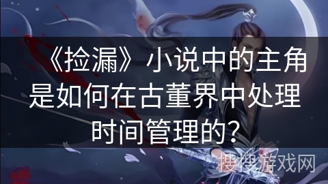 《捡漏》小说中的主角是如何在古董界中处理时间管理的？