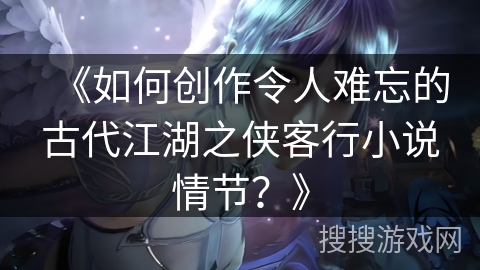 《如何创作令人难忘的古代江湖之侠客行小说情节？》