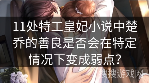 11处特工皇妃小说中楚乔的善良是否会在特定情况下变成弱点？
