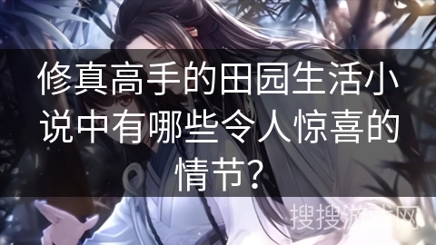 修真高手的田园生活小说中有哪些令人惊喜的情节？