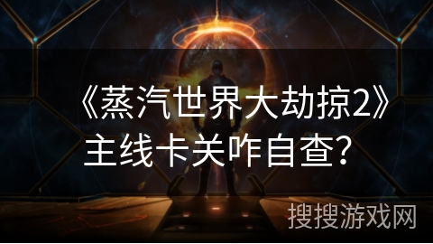 《蒸汽世界大劫掠2》主线卡关咋自查？