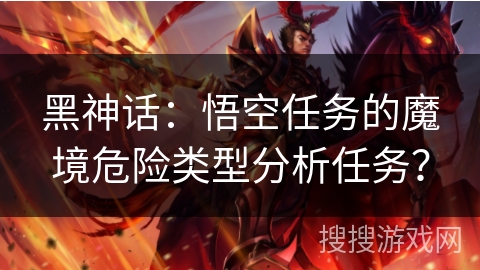 黑神话：悟空任务的魔境危险类型分析任务？