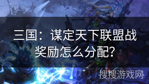 三国：谋定天下联盟战奖励怎么分配？