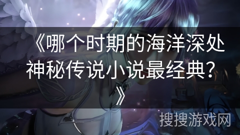 《哪个时期的海洋深处神秘传说小说最经典？》