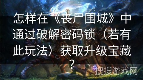 怎样在《丧尸围城》中通过破解密码锁（若有此玩法）获取升级宝藏？