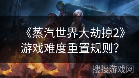 《蒸汽世界大劫掠2》游戏难度重置规则？