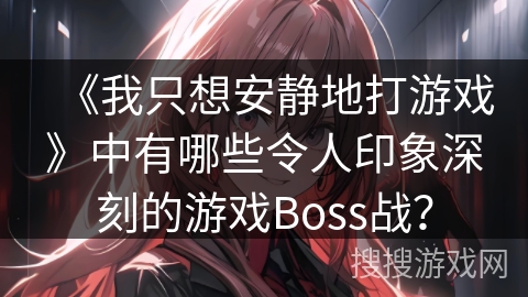 《我只想安静地打游戏》中有哪些令人印象深刻的游戏Boss战？
