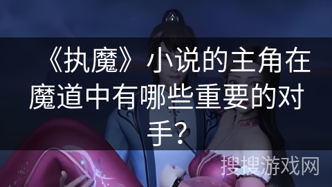 《执魔》小说的主角在魔道中有哪些重要的对手？