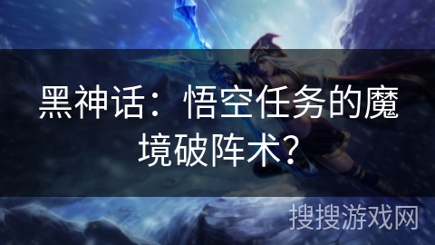 黑神话：悟空任务的魔境破阵术？