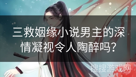 三救姻缘小说男主的深情凝视令人陶醉吗？