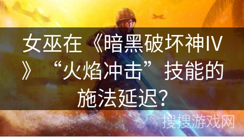 女巫在《暗黑破坏神IV》“火焰冲击”技能的施法延迟？