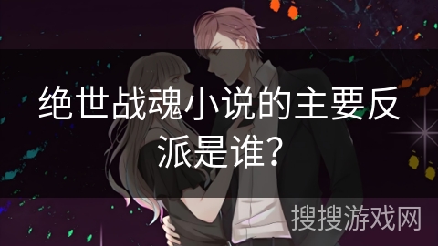 绝世战魂小说的主要反派是谁？