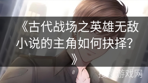 《古代战场之英雄无敌小说的主角如何抉择？》