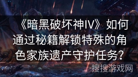 《暗黑破坏神IV》如何通过秘籍解锁特殊的角色家族遗产守护任务？