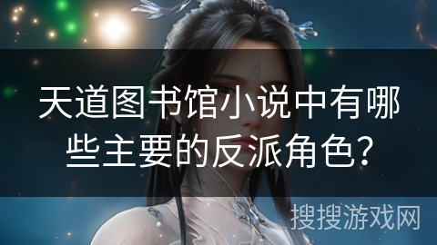 天道图书馆小说中有哪些主要的反派角色？