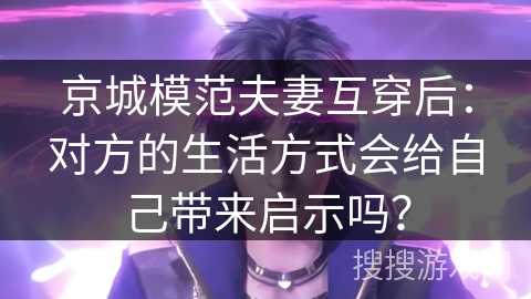 京城模范夫妻互穿后：对方的生活方式会给自己带来启示吗？