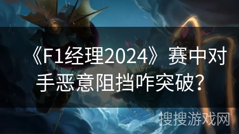 《F1经理2024》赛中对手恶意阻挡咋突破？