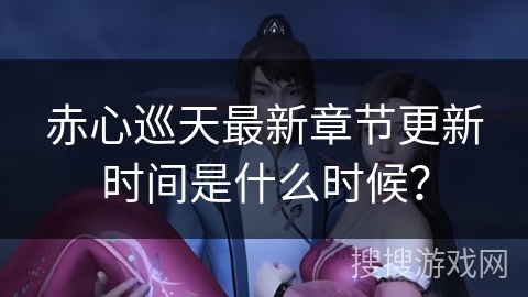 赤心巡天最新章节更新时间是什么时候？