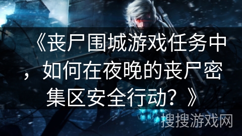 《丧尸围城游戏任务中，如何在夜晚的丧尸密集区安全行动？》