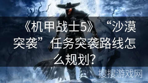 《机甲战士5》“沙漠突袭”任务突袭路线怎么规划？