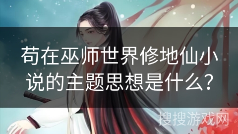 苟在巫师世界修地仙小说的主题思想是什么？
