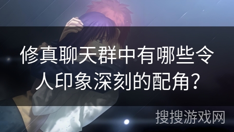 修真聊天群中有哪些令人印象深刻的配角？