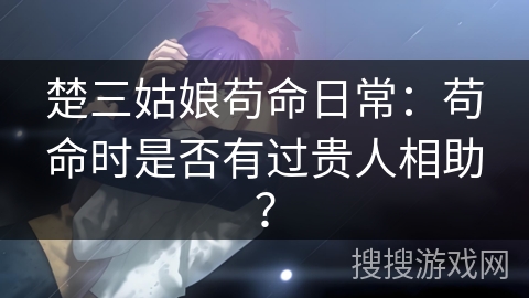 楚三姑娘苟命日常：苟命时是否有过贵人相助？