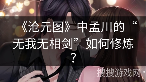 《沧元图》中孟川的“无我无相剑”如何修炼？