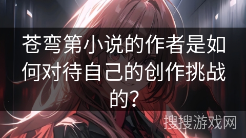 苍弯第小说的作者是如何对待自己的创作挑战的？