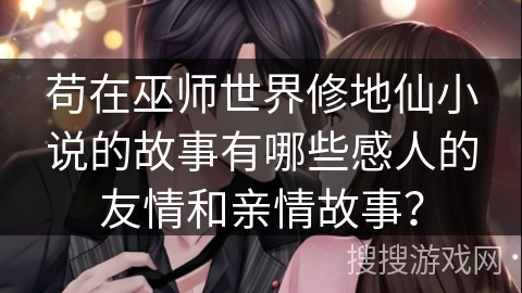 苟在巫师世界修地仙小说的故事有哪些感人的友情和亲情故事？