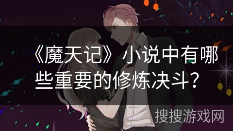 《魔天记》小说中有哪些重要的修炼决斗？