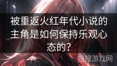 被重返火红年代小说的主角是如何保持乐观心态的？