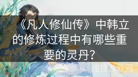 《凡人修仙传》中韩立的修炼过程中有哪些重要的灵丹？