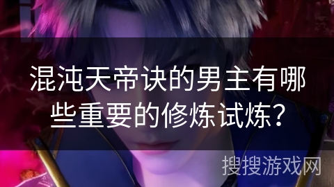 混沌天帝诀的男主有哪些重要的修炼试炼？