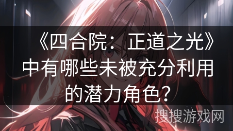 《四合院：正道之光》中有哪些未被充分利用的潜力角色？