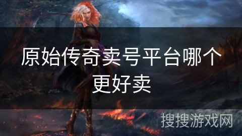 原始传奇卖号平台哪个更好卖