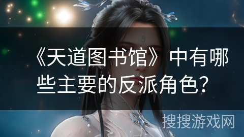 《天道图书馆》中有哪些主要的反派角色？