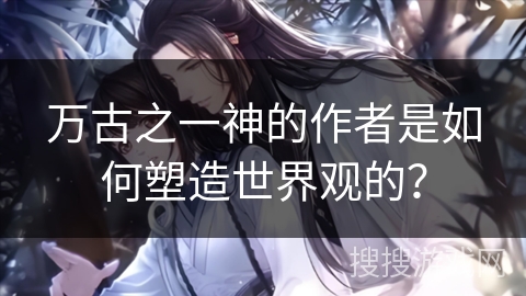 万古之一神的作者是如何塑造世界观的？