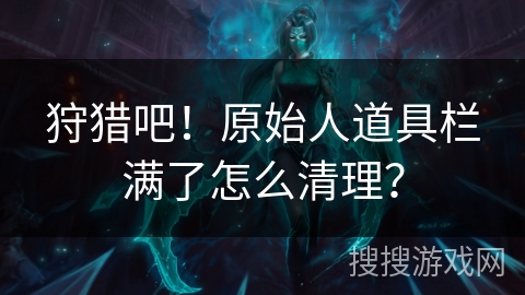 狩猎吧！原始人道具栏满了怎么清理？