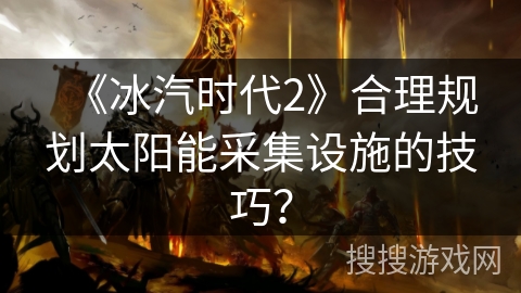 《冰汽时代2》合理规划太阳能采集设施的技巧？