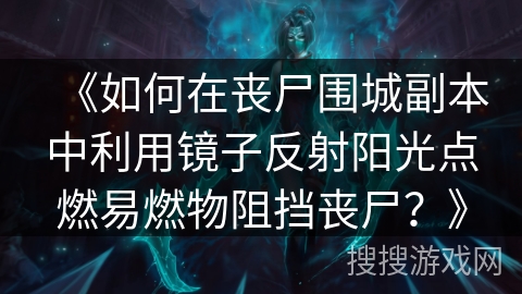 《如何在丧尸围城副本中利用镜子反射阳光点燃易燃物阻挡丧尸？》