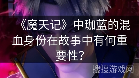 《魔天记》中珈蓝的混血身份在故事中有何重要性？