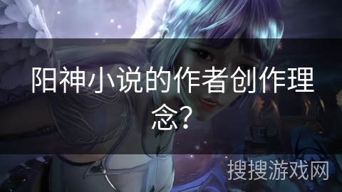 阳神小说的作者创作理念？