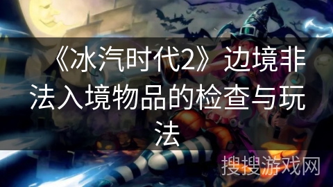 《冰汽时代2》边境非法入境物品的检查与玩法