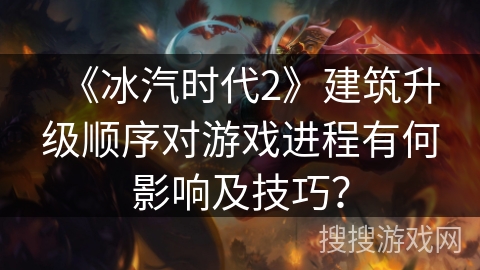 《冰汽时代2》建筑升级顺序对游戏进程有何影响及技巧？