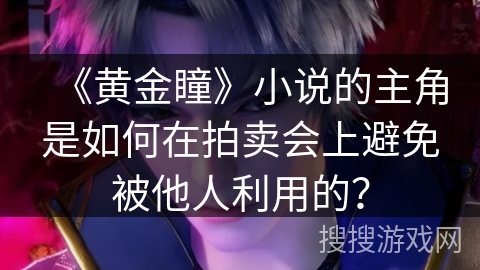 《黄金瞳》小说的主角是如何在拍卖会上避免被他人利用的？