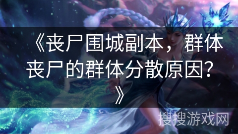 《丧尸围城副本，群体丧尸的群体分散原因？》