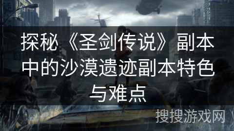 探秘《圣剑传说》副本中的沙漠遗迹副本特色与难点