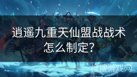 逍遥九重天仙盟战战术怎么制定？