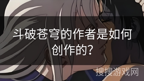 斗破苍穹的作者是如何创作的？